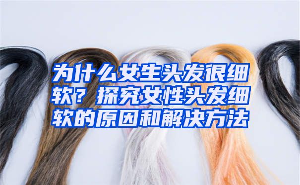 为什么女生头发很细软？探究女性头发细软的原因和解决方法