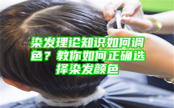 染发理论知识如何调色？教你如何正确选择染发颜色