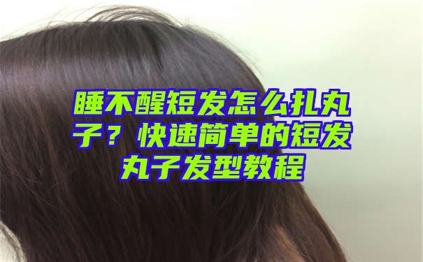 睡不醒短发怎么扎丸子？快速简单的短发丸子发型教程