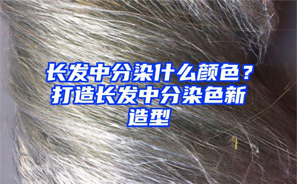 长发中分染什么颜色？打造长发中分染色新造型