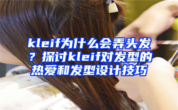 kleif为什么会弄头发？探讨kleif对发型的热爱和发型设计技巧