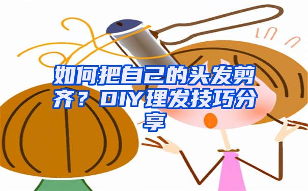 如何把自己的头发剪齐？DIY理发技巧分享