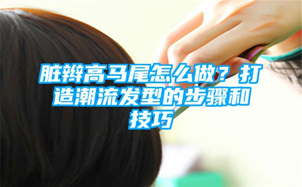 脏辫高马尾怎么做？打造潮流发型的步骤和技巧