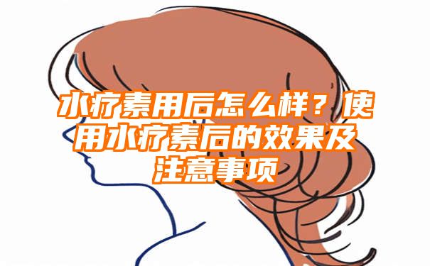 水疗素用后怎么样？使用水疗素后的效果及注意事项