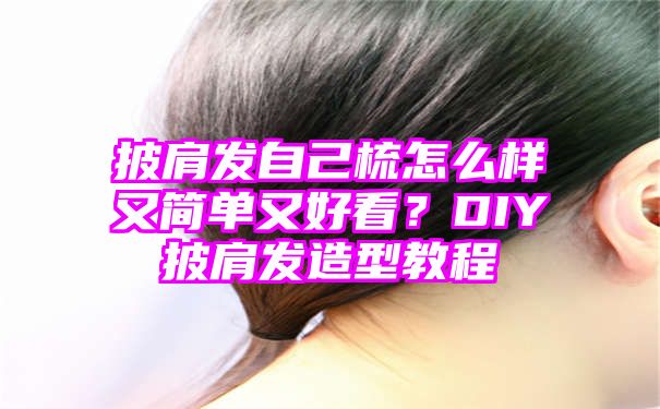 披肩发自己梳怎么样又简单又好看？DIY披肩发造型教程