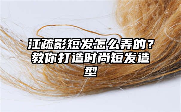 江疏影短发怎么弄的？教你打造时尚短发造型