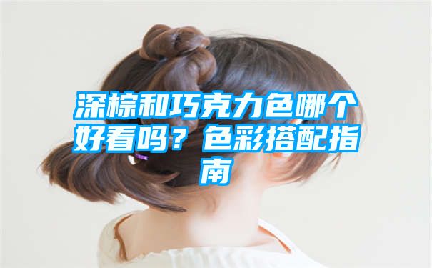 深棕和巧克力色哪个好看吗？色彩搭配指南