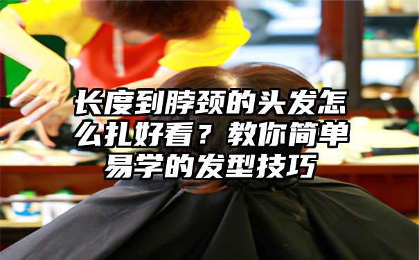 长度到脖颈的头发怎么扎好看？教你简单易学的发型技巧