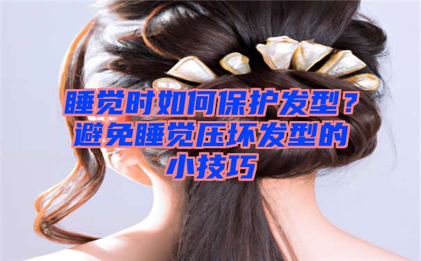 睡觉时如何保护发型？避免睡觉压坏发型的小技巧