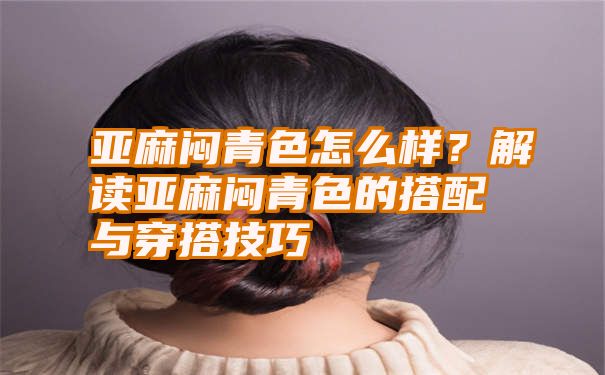 亚麻闷青色怎么样？解读亚麻闷青色的搭配与穿搭技巧