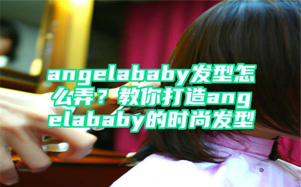 angelababy发型怎么弄？教你打造angelababy的时尚发型