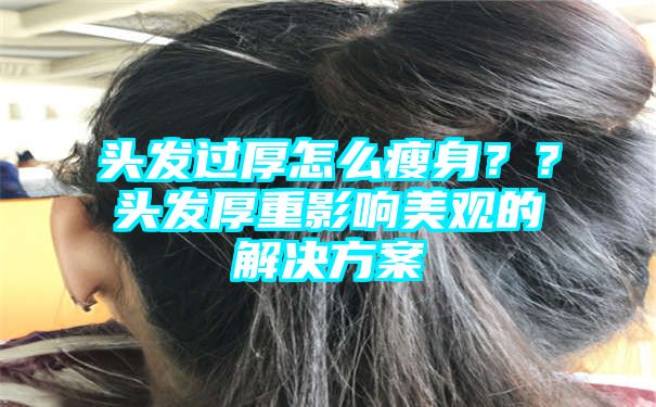 头发过厚怎么瘦身？？头发厚重影响美观的解决方案