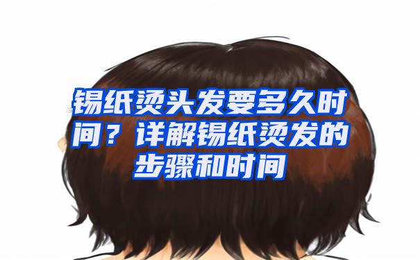 锡纸烫头发要多久时间？详解锡纸烫发的步骤和时间