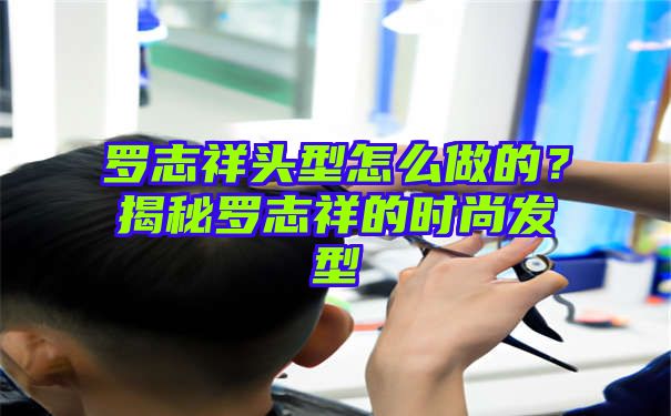 罗志祥头型怎么做的？揭秘罗志祥的时尚发型