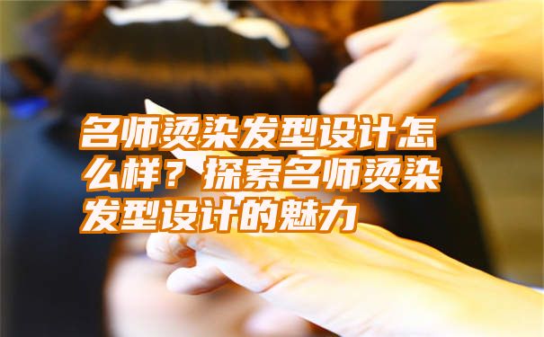 名师烫染发型设计怎么样？探索名师烫染发型设计的魅力