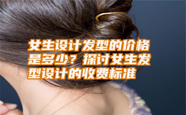 女生设计发型的价格是多少？探讨女生发型设计的收费标准