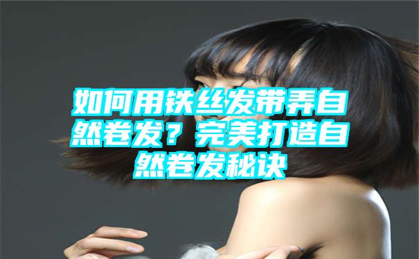 如何用铁丝发带弄自然卷发？完美打造自然卷发秘诀