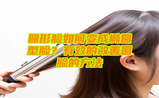 圆形脸如何变成椭圆型脸？有效的改善圆脸的方法