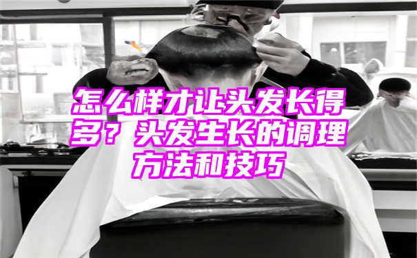 怎么样才让头发长得多？头发生长的调理方法和技巧