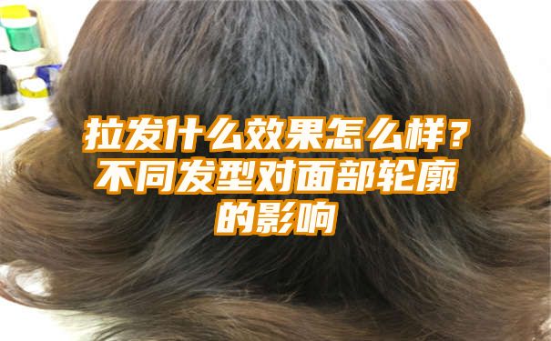 拉发什么效果怎么样？不同发型对面部轮廓的影响