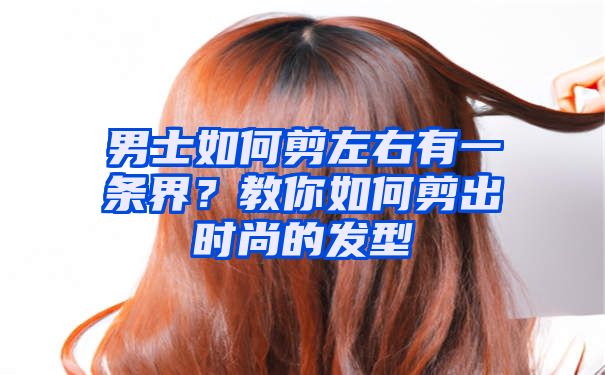 男士如何剪左右有一条界？教你如何剪出时尚的发型