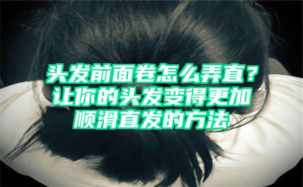 头发前面卷怎么弄直？让你的头发变得更加顺滑直发的方法