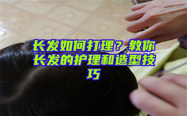 长发如何打理？教你长发的护理和造型技巧