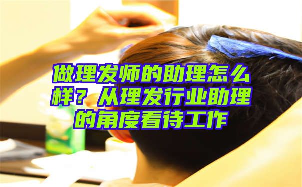 做理发师的助理怎么样？从理发行业助理的角度看待工作