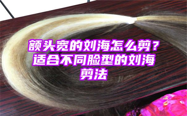 额头宽的刘海怎么剪？适合不同脸型的刘海剪法