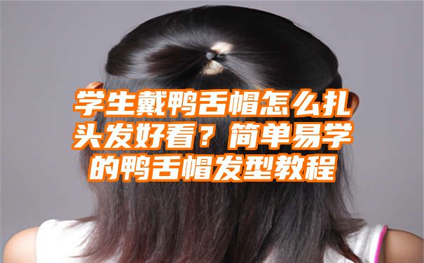 学生戴鸭舌帽怎么扎头发好看？简单易学的鸭舌帽发型教程