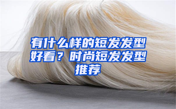 有什么样的短发发型好看？时尚短发发型推荐