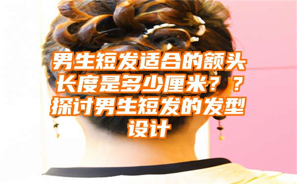 男生短发适合的额头长度是多少厘米？？探讨男生短发的发型设计