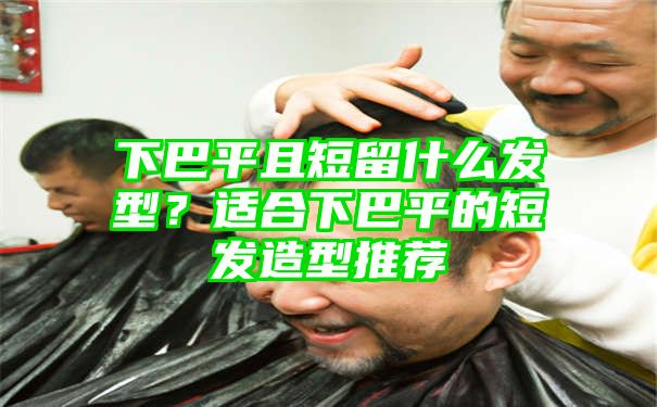 下巴平且短留什么发型？适合下巴平的短发造型推荐