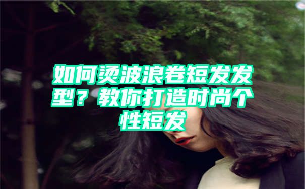 如何烫波浪卷短发发型？教你打造时尚个性短发