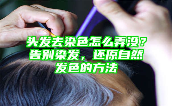 头发去染色怎么弄没？告别染发，还原自然发色的方法