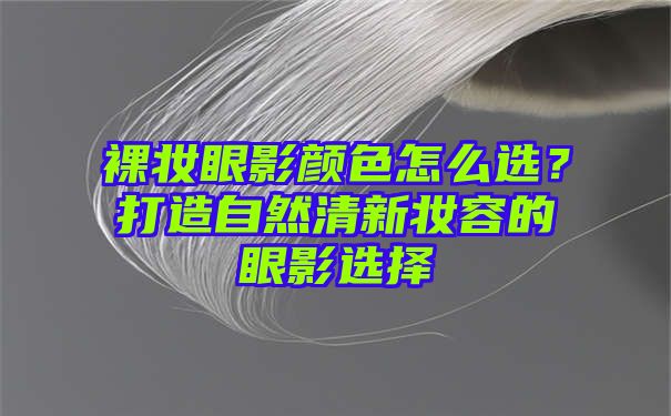 裸妆眼影颜色怎么选？打造自然清新妆容的眼影选择