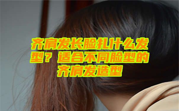 齐肩发长脸扎什么发型？适合不同脸型的齐肩发造型