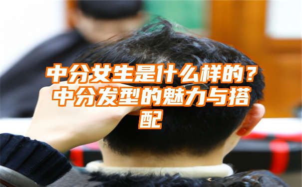 中分女生是什么样的？中分发型的魅力与搭配