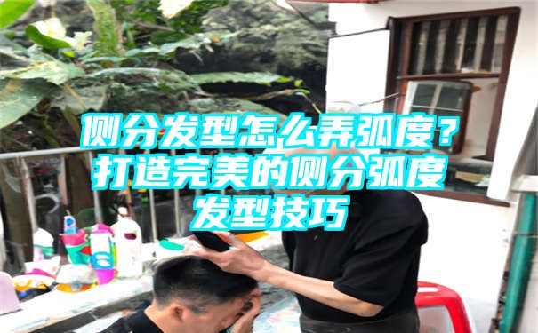 侧分发型怎么弄弧度？打造完美的侧分弧度发型技巧