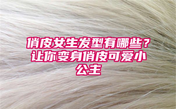 俏皮女生发型有哪些？让你变身俏皮可爱小公主