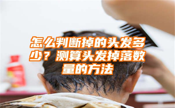 怎么判断掉的头发多少？测算头发掉落数量的方法