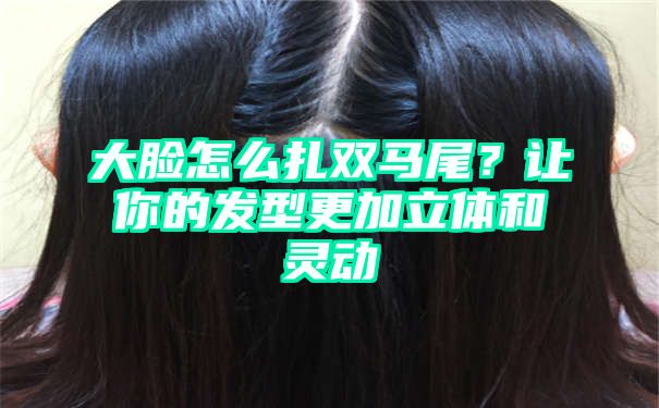 大脸怎么扎双马尾？让你的发型更加立体和灵动