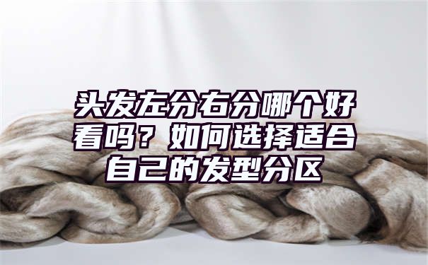 头发左分右分哪个好看吗？如何选择适合自己的发型分区