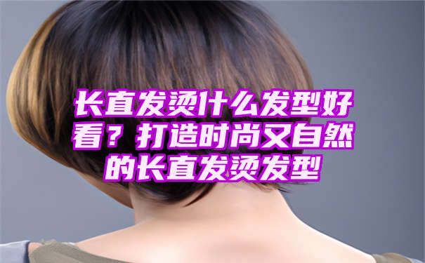 长直发烫什么发型好看？打造时尚又自然的长直发烫发型