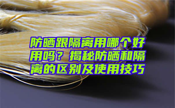 防晒跟隔离用哪个好用吗？揭秘防晒和隔离的区别及使用技巧