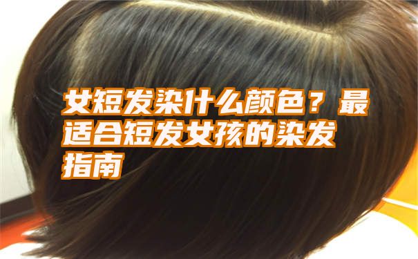 女短发染什么颜色？最适合短发女孩的染发指南