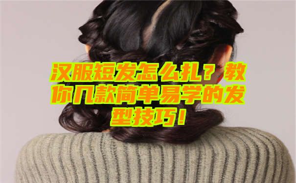 汉服短发怎么扎？教你几款简单易学的发型技巧！