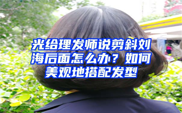 光给理发师说剪斜刘海后面怎么办？如何美观地搭配发型