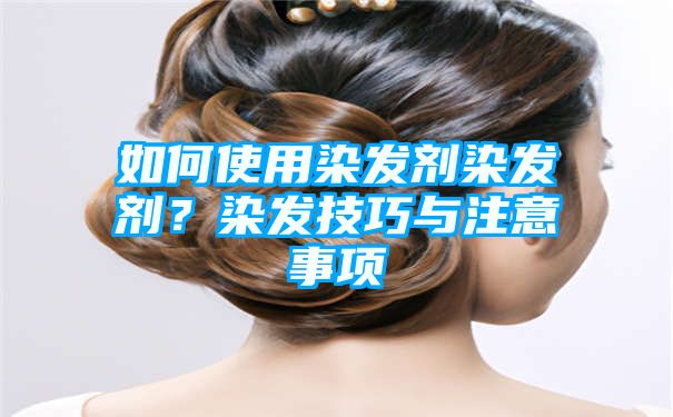 如何使用染发剂染发剂？染发技巧与注意事项