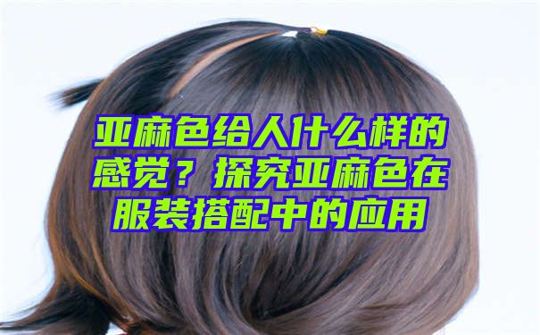 亚麻色给人什么样的感觉？探究亚麻色在服装搭配中的应用